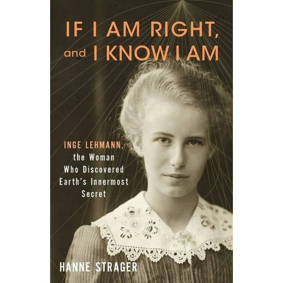 If I Am Right, and I Know I Am: Inge Lehmann, the Woman Who Discovered Earth's Innermost Secret, (Hardcover)