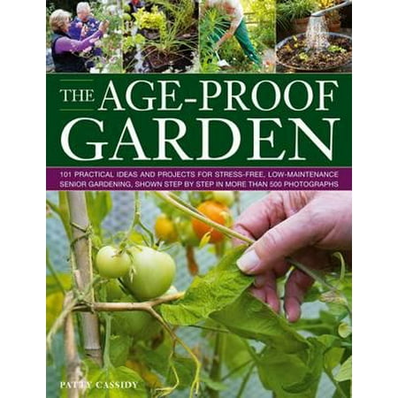 The Age-Proof Garden : 101 Practical Ideas and Projects for Stress-Free, Low-Maintenance Senior Gardening, Shown Step by Step in More Than 500