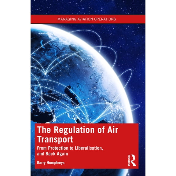 Managing Aviation Operations The Regulation of Air Transport: From Protection to Liberalisation, and Back Again, (Paperback)