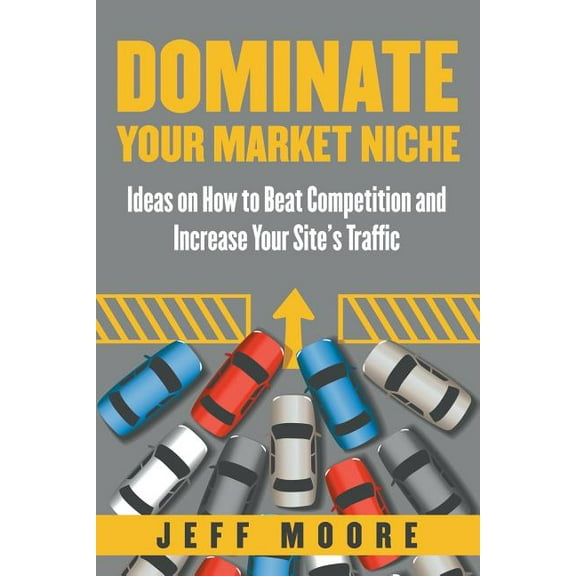 Dominate Your Market Niche: Ideas on How to Beat Competition and Increase Your Site's Traffic, (Paperback)