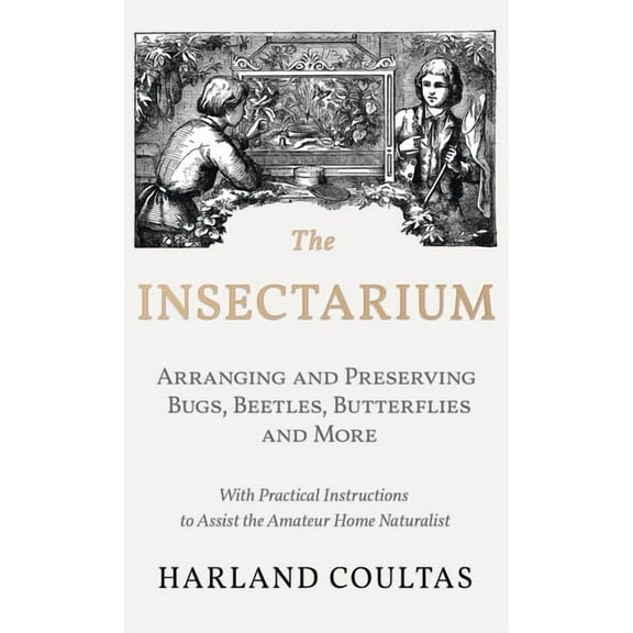 Insectarium - Collecting, Arranging and Preserving Bugs, Beetles, Butterflies and More - With Practical Instructions to , (Hardcover)
