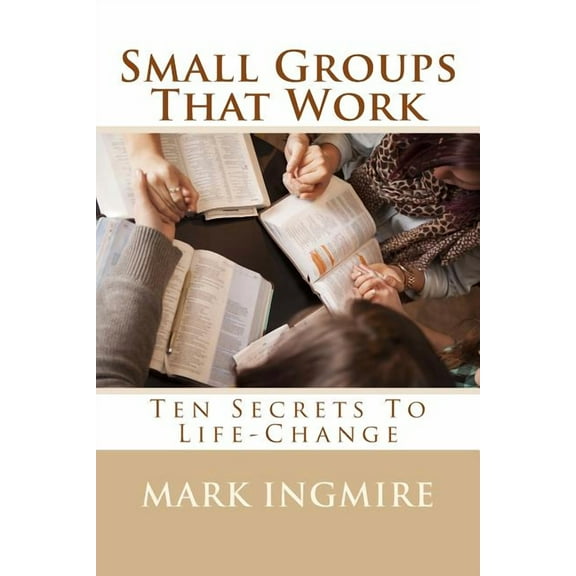 Small Groups That Work : Ten Secrets to Life-Change