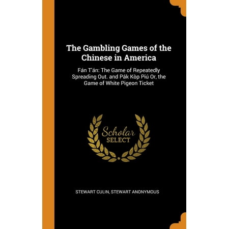 The Gambling Games of the Chinese in America : Fï¿½n t'ï¿½n: The Game of Repeatedly Spreading Out. and Pï¿½k Kï¿½p Piï¿½ Or, the Game of White Pigeon Ticket