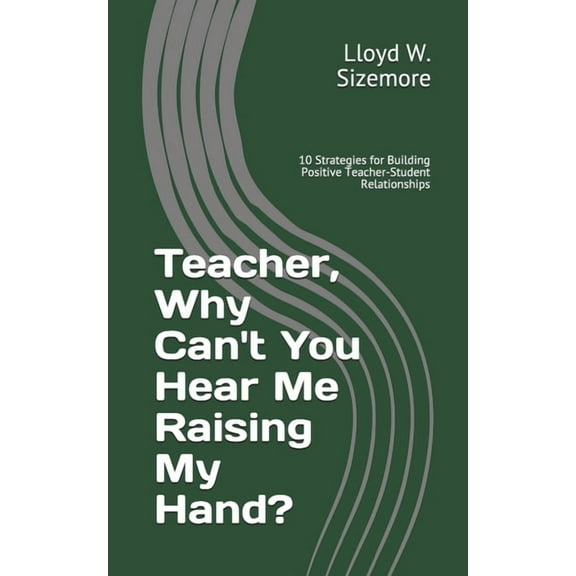 Teacher, Why Can't You Hear Me Raising My Hand?: 10 Strategies for Building Positive Teacher-Student Relationships, (Paperback)