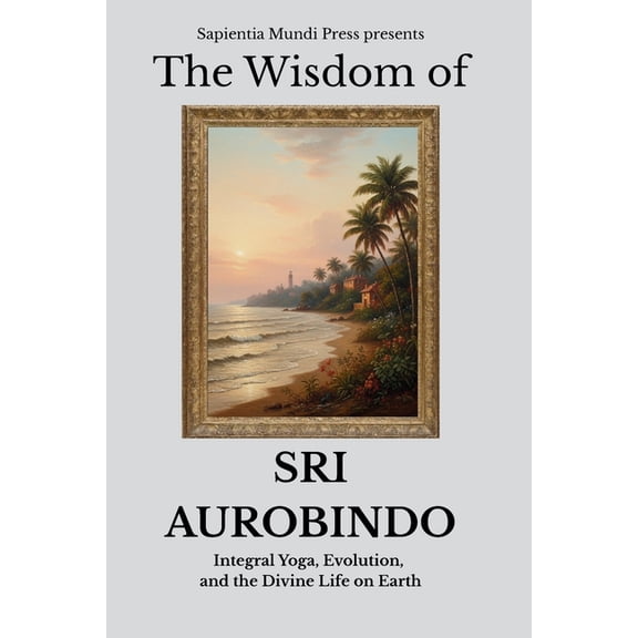 The Wisdom of Sri Aurobindo: Integral Yoga, Evolution, and the Divine Life on Earth, (Paperback)