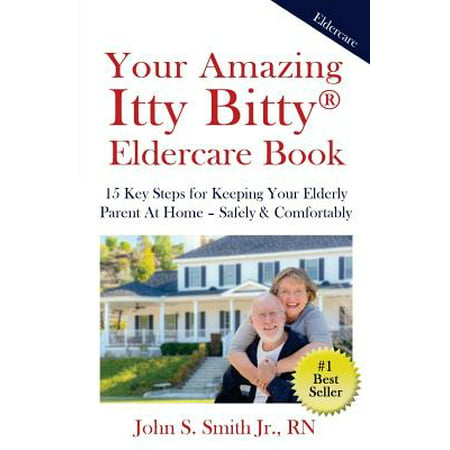 Your Amazing Itty Bitty Eldercare Book : 15 Key Steps for Keeping Your Elderly Parent at Home - Safely and (Best Phone For Elderly Parent)