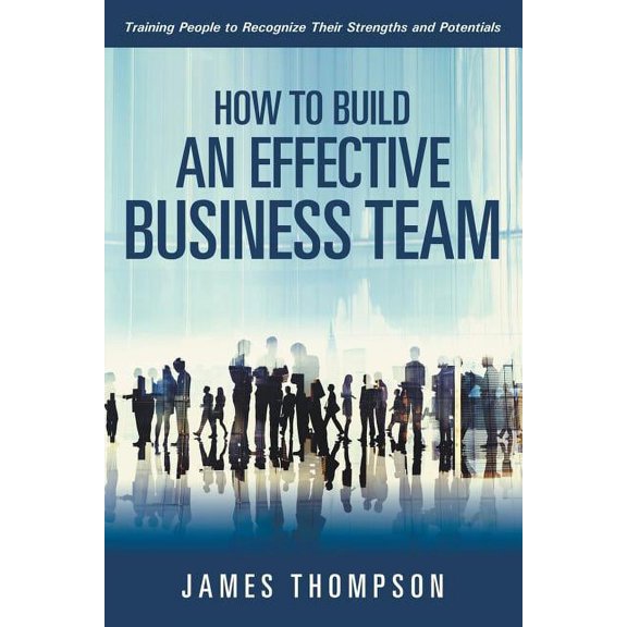 How to Build an Effective Business Team: Training People to Recognize Their Strengths and Potentials (Paperback)