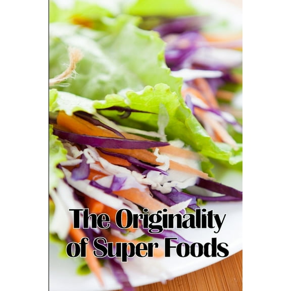 The Originality of Super Foods: A Carefully Crafted Guide to Superfoods, (Paperback)