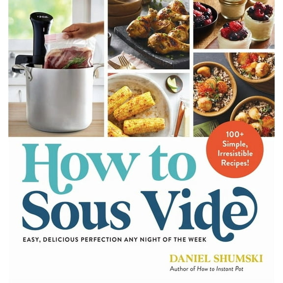 How to Sous Vide: Easy, Delicious Perfection Any Night of the Week: 100  Simple, Irresistible Recipes, (Paperback)