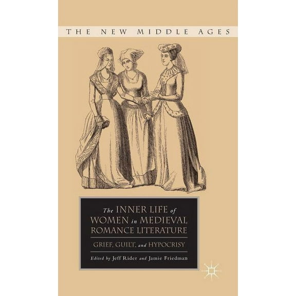 New Middle Ages The Inner Life of Women in Medieval Romance Literature: Grief, Guilt, and Hypocrisy, (Hardcover)