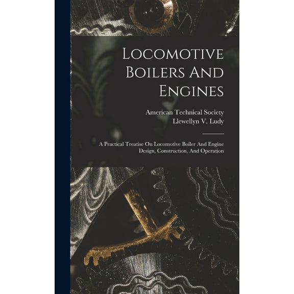 Locomotive Boilers And Engines: A Practical Treatise On Locomotive Boiler And Engine Design, Construction, And Operation, (Hardcover)