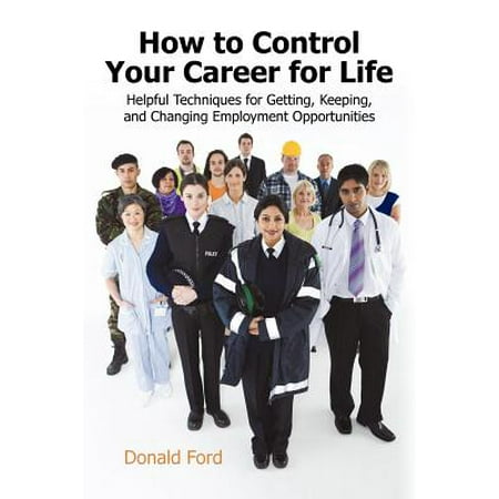 How to Control Your Career for Life : Helpful Techniques for Getting, Keeping, and Changing Employment (Best Career Change Opportunities)