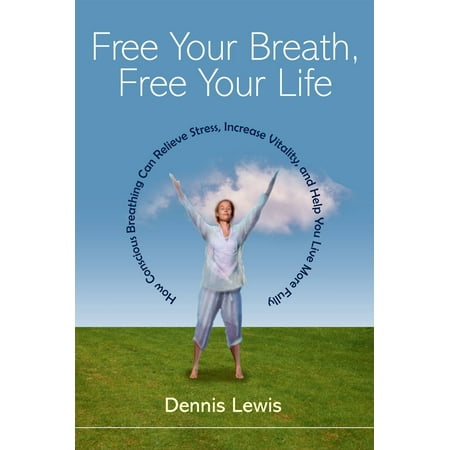 Free Your Breath, Free Your Life : How Conscious Breathing Can Relieve Stress, Increase Vitality, and Help You Live More