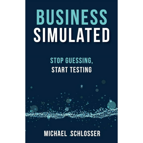 Business Simulated: Stop Guessing, Start Testing, (Paperback)