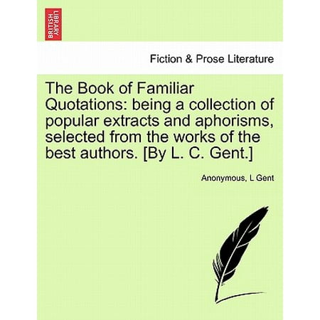 The Book of Familiar Quotations: Being a Collection of Popular Extracts and Aphorisms, Selected from the Works of the Best Authors. [By L. C.