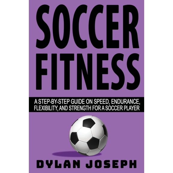 Understand Soccer Soccer Fitness: A Step-by-Step Guide on Speed, Endurance, Flexibility, and Strength for a Soccer Player, (Paperback)