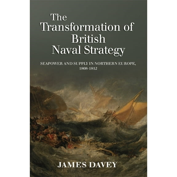 The Transformation of British Naval Strategy: Seapower and Supply in Northern Europe, 1808-1812, (Hardcover)
