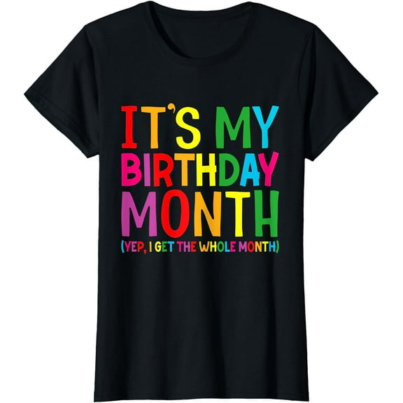 Birthday It's my Birthday Month Yep I get the Whole Month T-Shirt