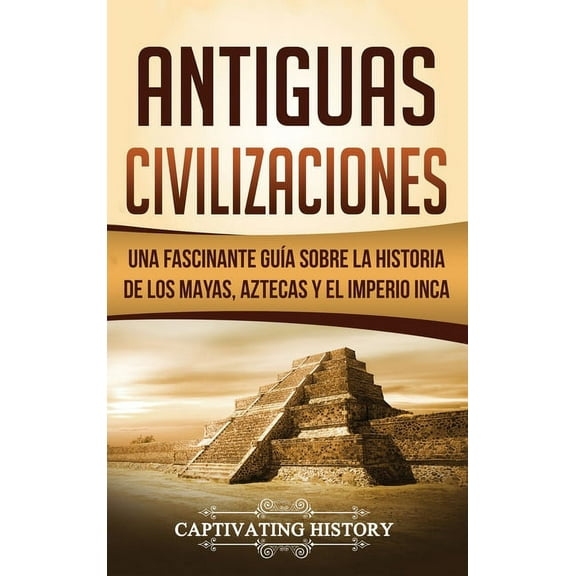 Antiguas Civilizaciones: Una Fascinante GuÃ­a sobre la Historia de los Mayas, Aztecas y el Imperio Inca, (Hardcover)