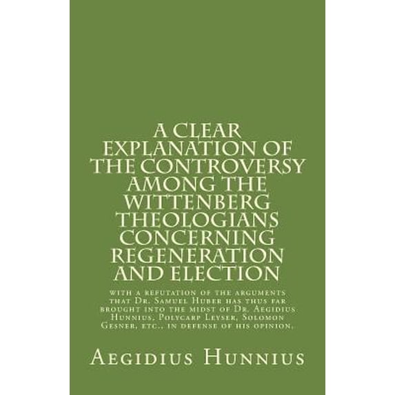 Pre-Owned A Clear Explanation of the Controversy among the Wittenberg Theologians: concerning Regeneration and Election with a refutation of the arguments that (Paperback) 1891469525 9781891469527