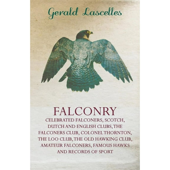 Falconry - Celebrated Falconers, Scotch, Dutch and English Clubs, the Falconers Club, Colonel Thornton, the Loo Club, th, (Paperback)