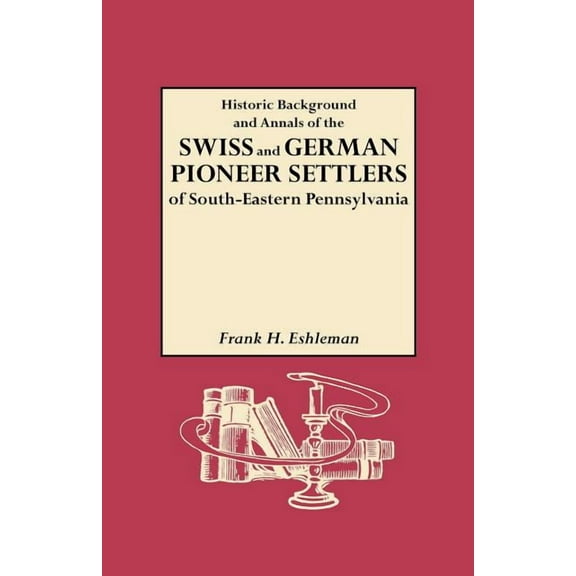 Historic Background and Annals of the Swiss and German Pioneer Settlers of South-Eastern Pennsylvania, and of Their Remo, (Paperback)