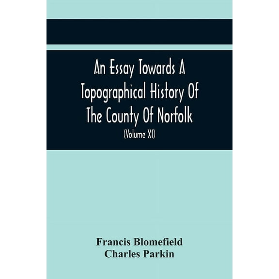 An Essay Towards A Topographical History Of The County Of Norfolk : Containing A Description Of The Towns, Villages, And Hamlets, With The Foundations Of Monasteries, Churches, Chapels, Chantries, And Other Religious Buildings (Volume Xi) (Paperback)