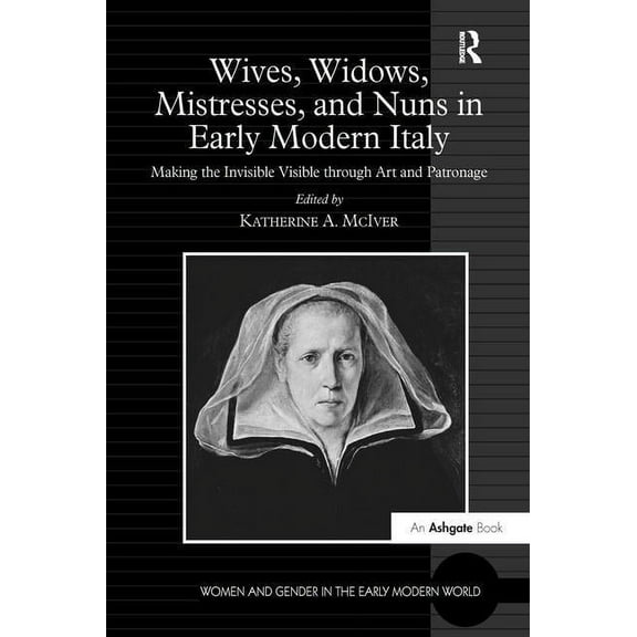 Women and Gender in the Early Modern Wor Wives, Widows, Mistresses, and Nuns in Early Modern Italy: Making the Invisible Visible through Art and Patronage, (Paperback)