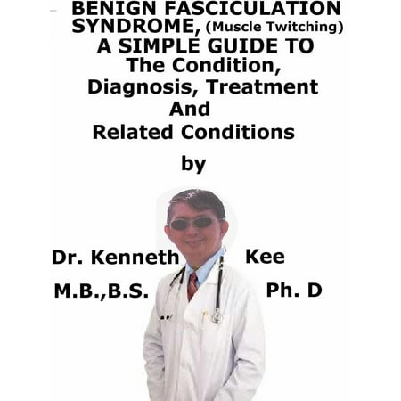 Benign Fasciculation Syndrome, (Muscle Twitching) A Simple Guide To The Condition, Diagnosis, Treatment And Related Conditions -