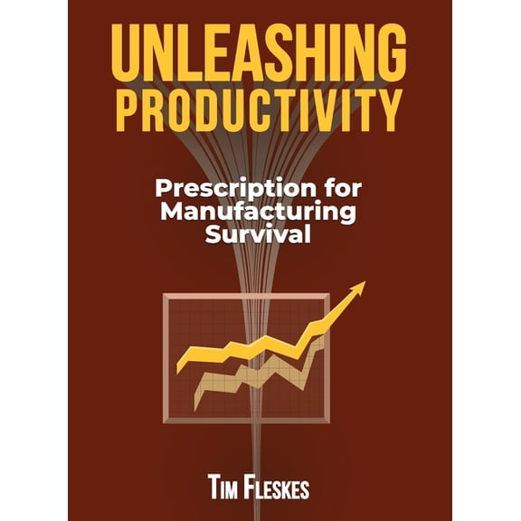 Unleashing Productivity: Prescription for Manufacturing Survival, (Hardcover)