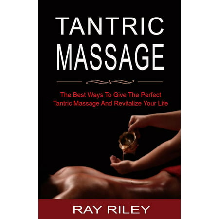 Tantric Massage For Beginners - The Best Ways To Give The Perfect Tantric Massage And Revitalize Your Life -