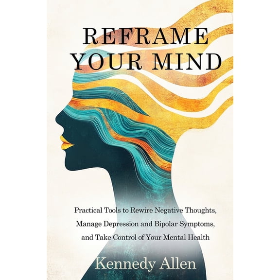 Reframe Your Mind: Practical Tools to Rewire Negative Thoughts, Manage Depression and Bipolar Symptoms, and Take Control, (Paperback)