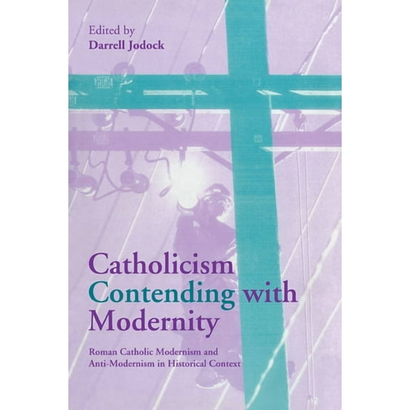 Catholicism Contending with Modernity: Roman Catholic Modernism and Anti-Modernism in Historical Context, (Paperback)