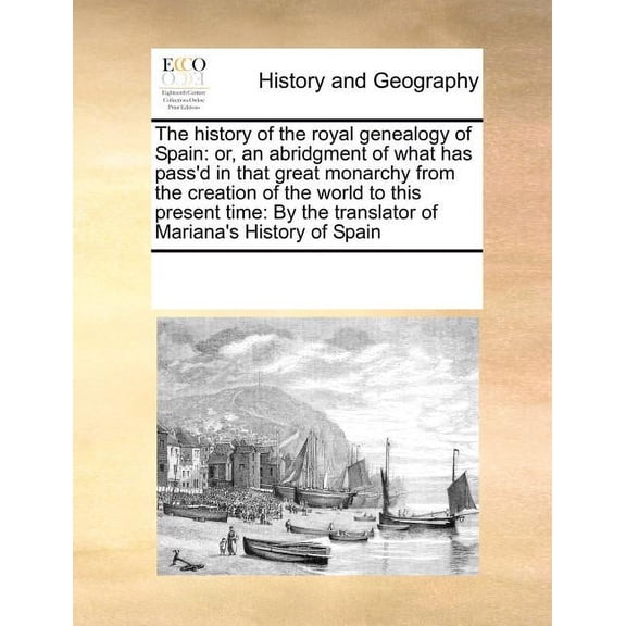 The History of the Royal Genealogy of Spain : Or, an Abridgment of What Has Pass'd in That Great Monarchy from the Creation of the World to This Present Time: By the Translator of Mariana's History of Spain (Paperback)