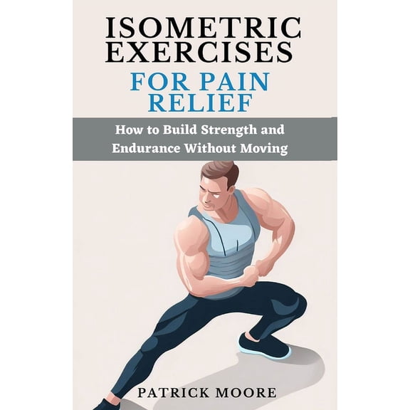 Isometric Exercises for Pain Relief: How to Build Strength and Endurance Without Moving, (Paperback)
