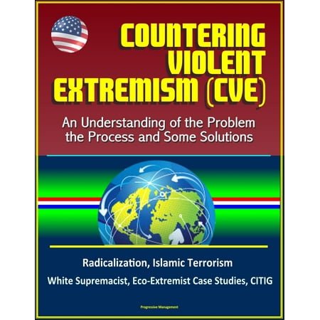 Countering Violent Extremism (CVE): An Understanding of the Problem, the Process and Some Solutions - Radicalization, Islamic Terrorism, White Supremacist, Eco-Extremist Case Studies, CITIG - (Best Counter Terrorism Degrees)