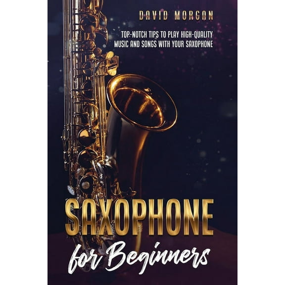 Saxophone for Beginners: Saxophone for Beginners: Top-Notch Tips to Play High-Quality Music and Songs with Your Saxophone (Paperback)