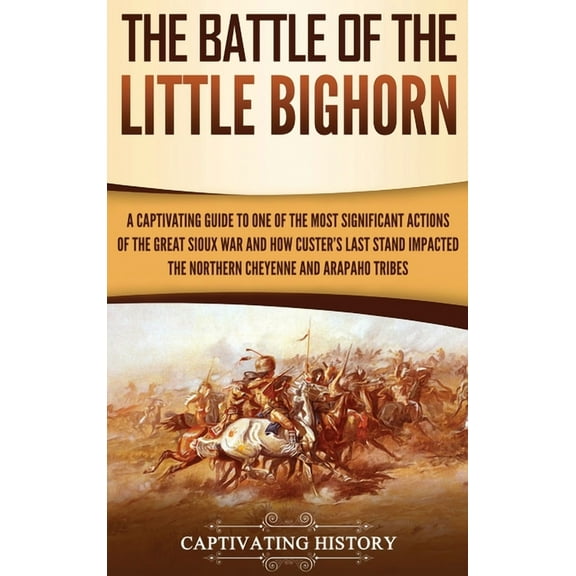 The Battle of the Little Bighorn: A Captivating Guide to One of the Most Significant Actions of the Great Sioux War and , (Hardcover)