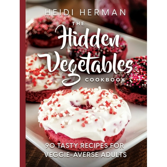The Hidden Vegetables Cookbook: 90 Tasty Recipes for Veggie-Averse Adults, (Hardcover)
