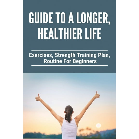 Guide To A Longer, Healthier Life: Exercises, Strength Training Plan, Routine For Beginners: Healthy Living Tips Essay (Paperback)