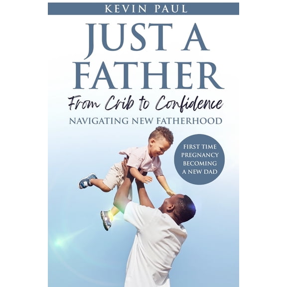 Just a Father From Crib to Confidence - Navigating New Fatherhood, (Paperback)