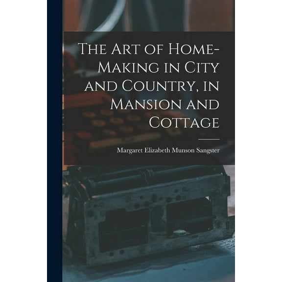 The Art of Home-Making in City and Country, in Mansion and Cottage (Paperback)