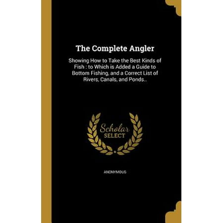 The Complete Angler : Showing How to Take the Best Kinds of Fish: To Which Is Added a Guide to Bottom Fishing, and a Correct List of Rivers, Canals, and (Technically Correct The Best Kind Of Correct)