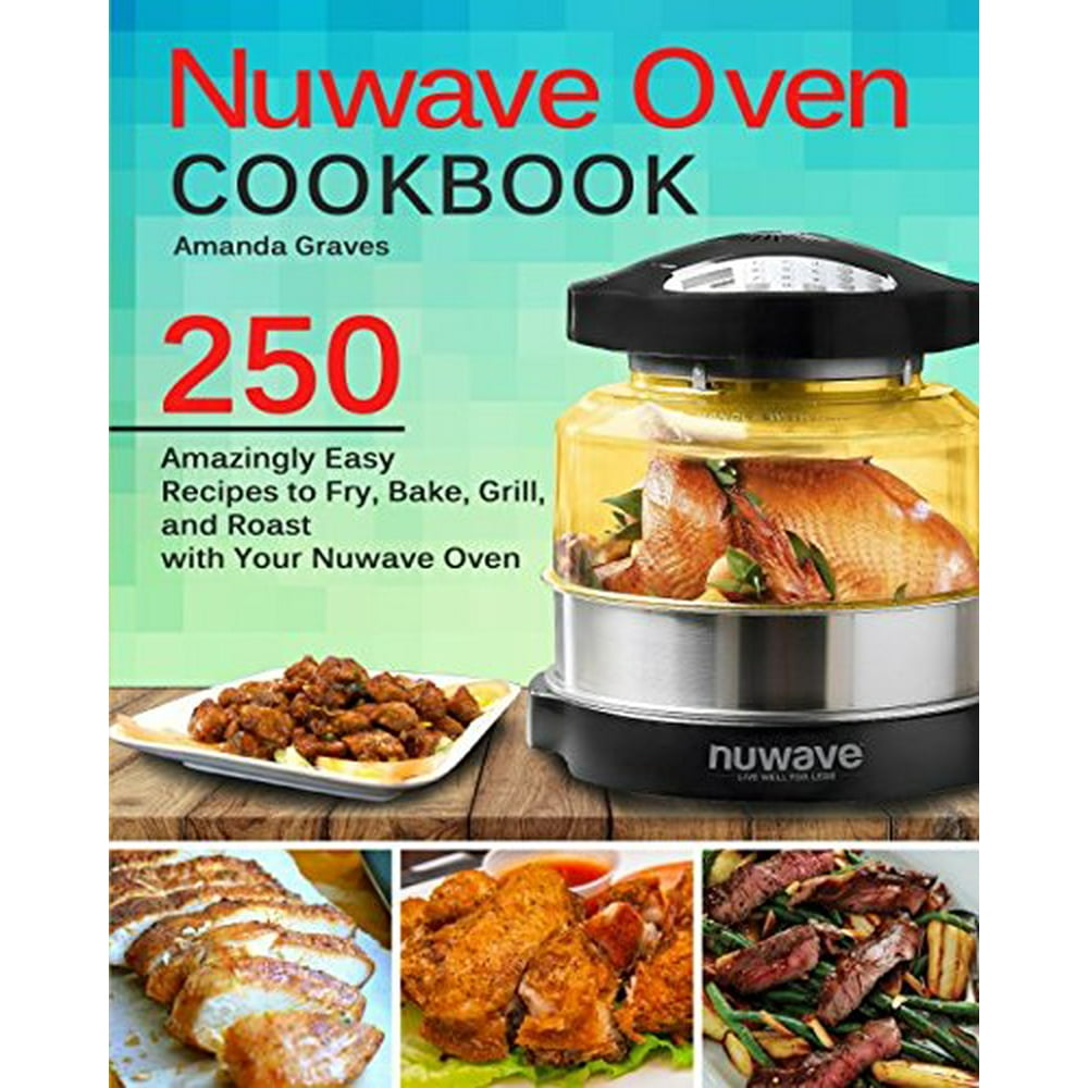 NuWave Oven Cookbook 250 Amazingly Easy Recipes to Fry, Bake, Grill