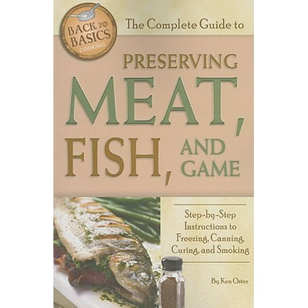 The Complete Guide to Preserving Meat, Fish, and Game : Step-By-Step Instructions to Freezing, Canning, Curing, and (Best Western Meats Cooking Instructions)