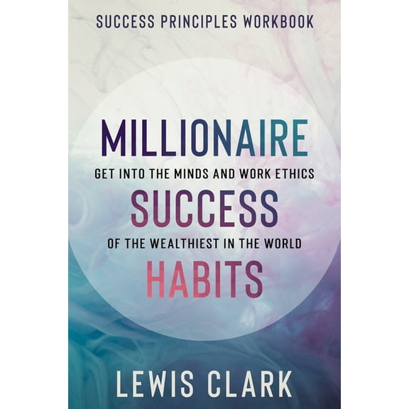 Success Principles Workbook: Millionaire Success Habits - Get Into The Minds and Work Ethics of The Wealthiest In The Wo, (Paperback)