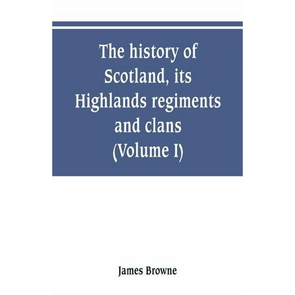 The history of Scotland, its Highlands, regiments and clans (Volume I), (Paperback)