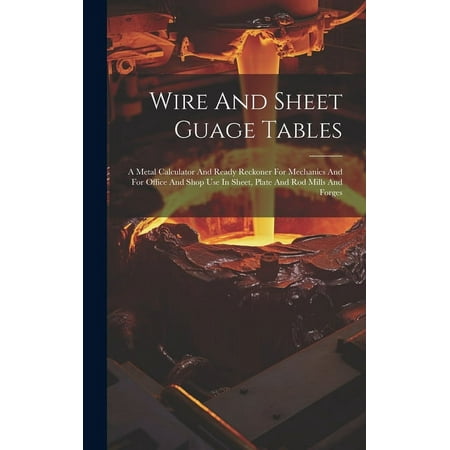 Wire And Sheet Guage Tables: A Metal Calculator And Ready Reckoner For Mechanics And For Office And Shop Use In Sheet, Plate And Rod Mills And Forges (Hardcover)