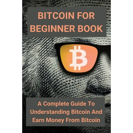 Bitcoin For Beginner Book: A Complete Guide To Understanding Bitcoin And Earn Money From Bitcoin: How Bitcoin Really Works (Paperback)