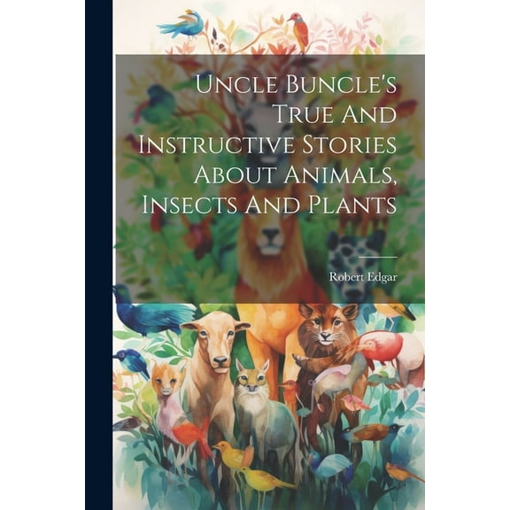 Uncle Buncle's True And Instructive Stories About Animals, Insects And Plants, (Paperback)